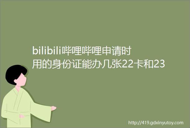 bilibili哔哩哔哩申请时用的身份证能办几张22卡和23卡当时