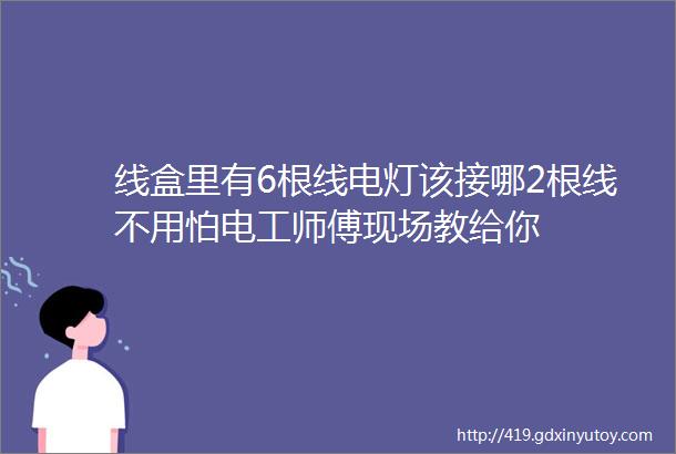 线盒里有6根线电灯该接哪2根线不用怕电工师傅现场教给你